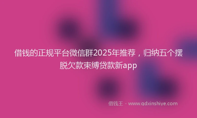 借钱的正规平台微信群2025年推荐，归纳五个摆脱欠款束缚贷款新app