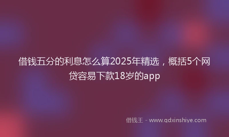 借钱五分的利息怎么算2025年精选，概括5个网贷容易下款18岁的app