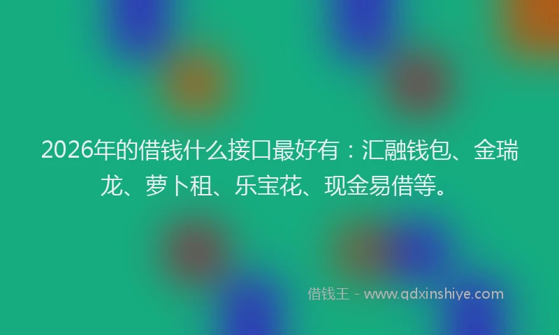 2026年的借钱什么接口最好有:汇融钱包、金瑞龙、萝卜租、乐宝花、现金易借等。