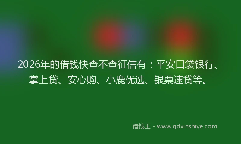 2026年的借钱快查不查征信有:平安口袋银行、掌上贷、安心购、小鹿优选、银票速贷等。