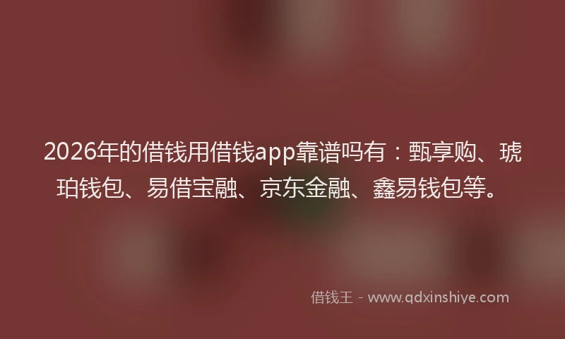 2026年的借钱用借钱app靠谱吗有：甄享购、琥珀钱包、易借宝融、京东金融、鑫易钱包等。
