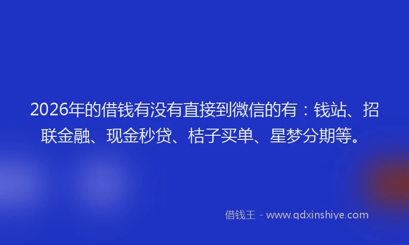 2026年的借钱有没有直接到微信的有：钱站、招联金融、现金秒贷、桔子买单、星梦分期等。