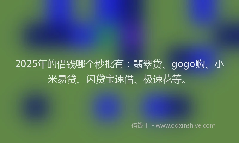 2025年的借钱哪个秒批有：翡翠贷、gogo购、小米易贷、闪贷宝速借、极速花等。