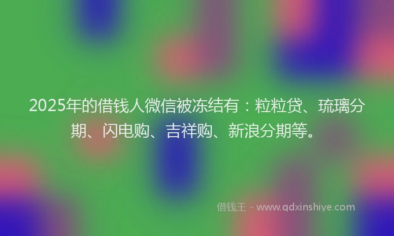 2025年的借钱人微信被冻结有：粒粒贷、琉璃分期、闪电购、吉祥购、新浪分期等。