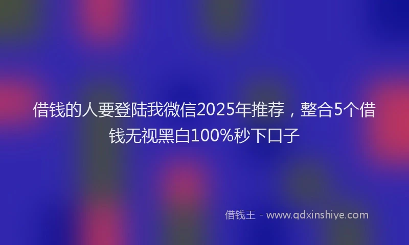 借钱的人要登陆我微信2025年推荐，整合5个借钱无视黑白100%秒下口子