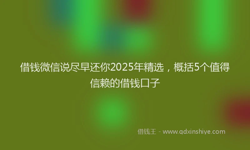 借钱微信说尽早还你2025年精选，概括5个值得信赖的借钱口子