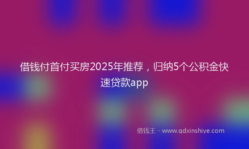 借钱付首付买房2025年推荐，归纳5个公积金快速贷款app