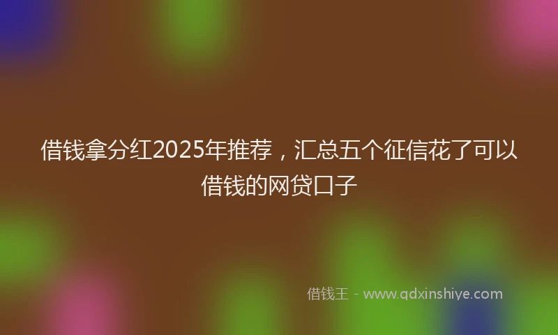 借钱拿分红2025年推荐，汇总五个征信花了可以借钱的网贷口子