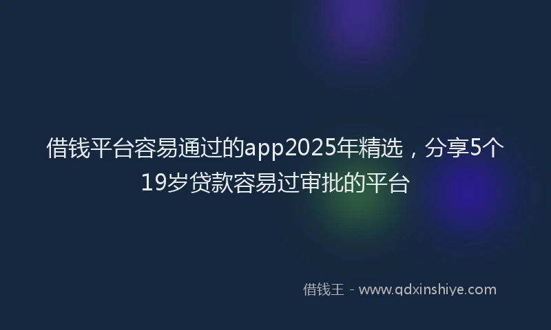 借钱平台容易通过的app2025年精选，分享5个19岁贷款容易过审批的平台