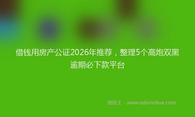 借钱用房产公证2026年推荐，整理5个高炮双黑逾期必下款平台