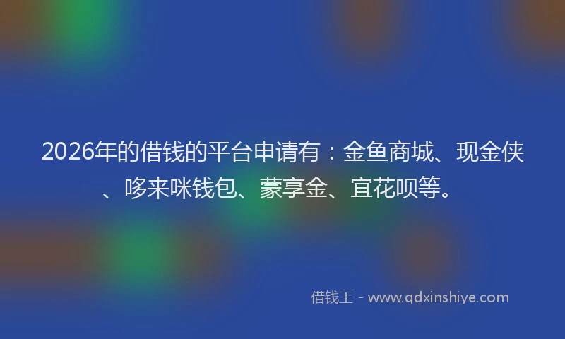 2026年的借钱的平台申请有：金鱼商城、现金侠、哆来咪钱包、蒙享金、宜花呗等。