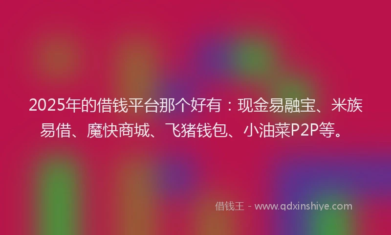 2025年的借钱平台那个好有：现金易融宝、米族易借、魔快商城、飞猪钱包、小油菜P2P等。
