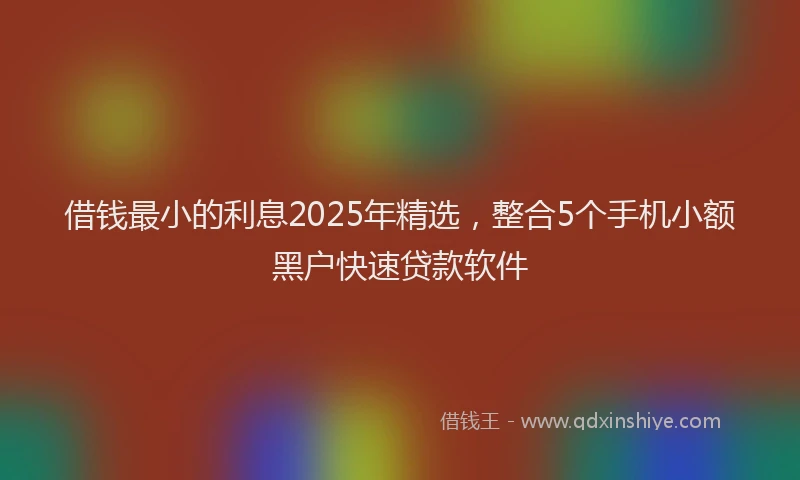 借钱最小的利息2025年精选，整合5个手机小额黑户快速贷款软件