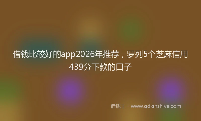 借钱比较好的app2026年推荐，罗列5个芝麻信用439分下款的口子
