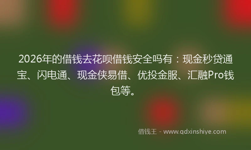 2026年的借钱去花呗借钱安全吗有：现金秒贷通宝、闪电通、现金侠易借、优投金服、汇融Pro钱包等。