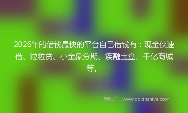 2026年的借钱最快的平台自己借钱有：现金侠速借、粒粒贷、小金象分期、疾融宝盒、千亿商城等。