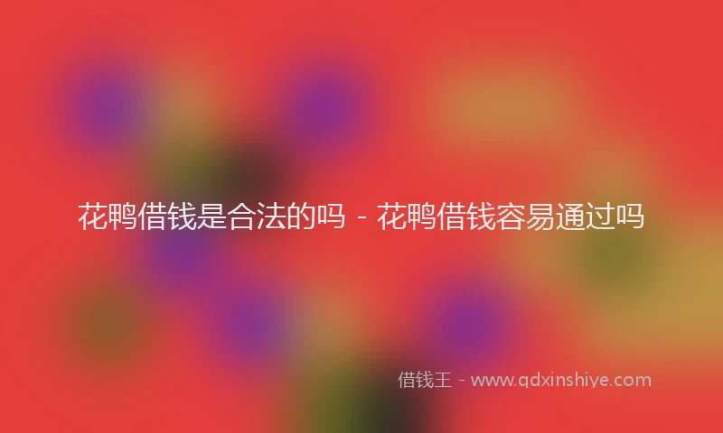 花鸭借钱是合法的吗 - 花鸭借钱容易通过吗
