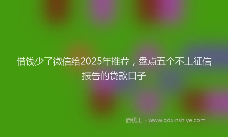 借钱少了微信给2025年推荐，盘点五个不上征信报告的贷款口子