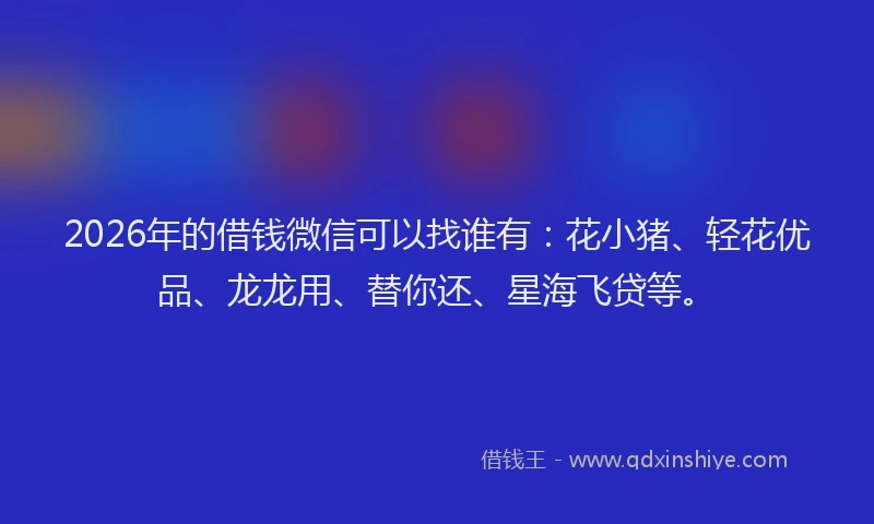 2026年的借钱微信可以找谁有:花小猪、轻花优品、龙龙用、替你还、星海飞贷等。