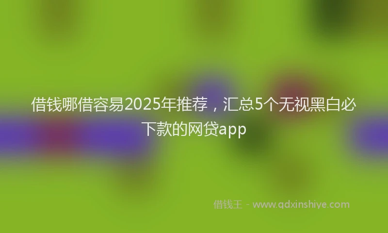 借钱哪借容易2025年推荐，汇总5个无视黑白必下款的网贷app