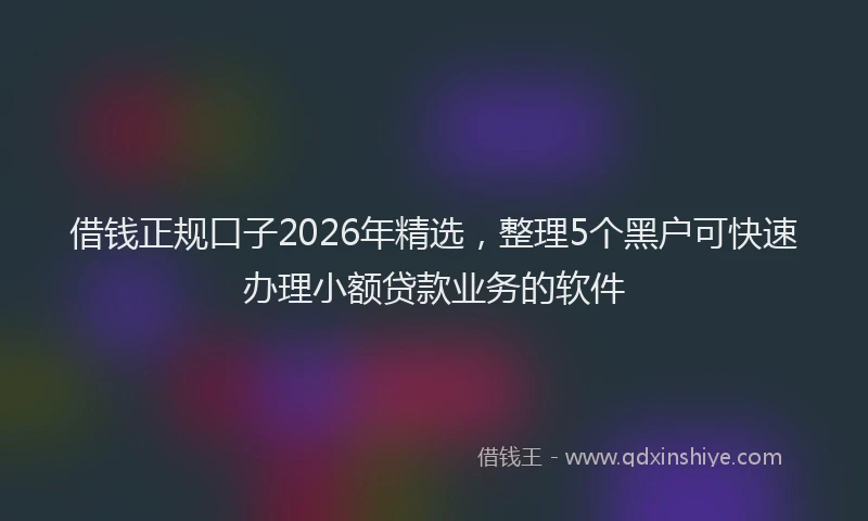 借钱正规口子2026年精选，整理5个黑户可快速办理小额贷款业务的软件