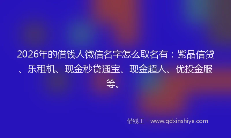 2026年的借钱人微信名字怎么取名有：紫晶信贷、乐租机、现金秒贷通宝、现金超人、优投金服等。