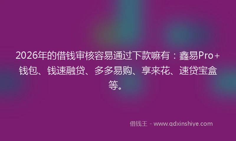 2026年的借钱审核容易通过下款嘛有:鑫易Pro+钱包、钱速融贷、多多易购、享来花、速贷宝盒等。