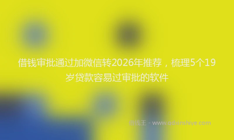 借钱审批通过加微信转2026年推荐，梳理5个19岁贷款容易过审批的软件
