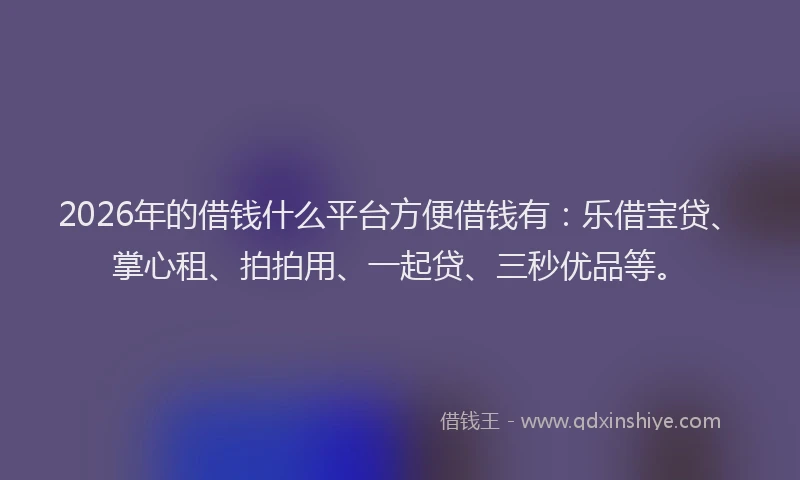 2026年的借钱什么平台方便借钱有:乐借宝贷、掌心租、拍拍用、一起贷、三秒优品等。