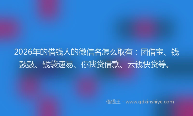 2026年的借钱人的微信名怎么取有：团借宝、钱鼓鼓、钱袋速易、你我贷借款、云钱快贷等。