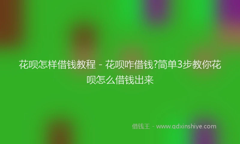 花呗怎样借钱教程 - 花呗咋借钱?简单3步教你花呗怎么借钱出来