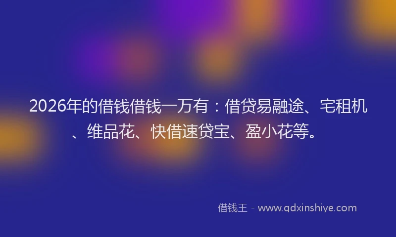2026年的借钱借钱一万有：借贷易融途、宅租机、维品花、快借速贷宝、盈小花等。