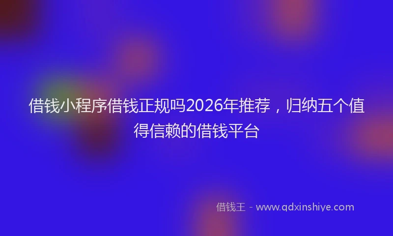 借钱小程序借钱正规吗2026年推荐，归纳五个值得信赖的借钱平台