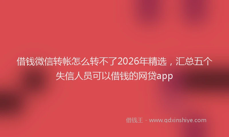 借钱微信转帐怎么转不了2026年精选，汇总五个失信人员可以借钱的网贷app