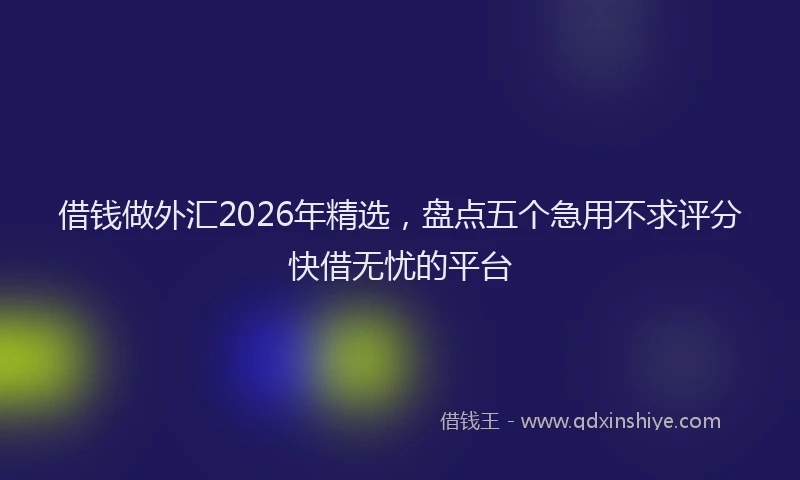 借钱做外汇2026年精选，盘点五个急用不求评分快借无忧的平台