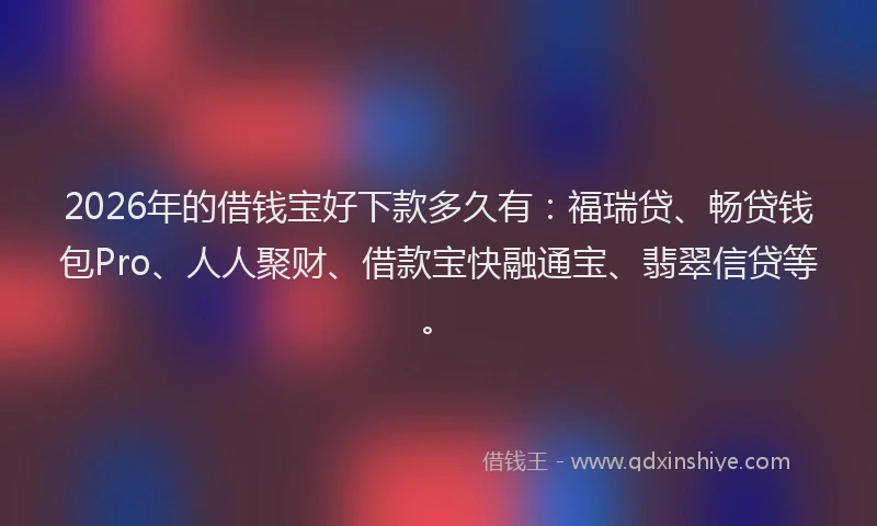 2026年的借钱宝好下款多久有：福瑞贷、畅贷钱包Pro、人人聚财、借款宝快融通宝、翡翠信贷等。