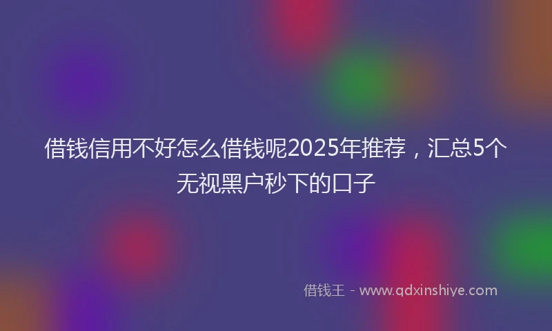 借钱信用不好怎么借钱呢2025年推荐，汇总5个无视黑户秒下的口子