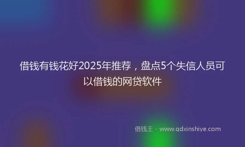 借钱有钱花好2025年推荐，盘点5个失信人员可以借钱的网贷软件