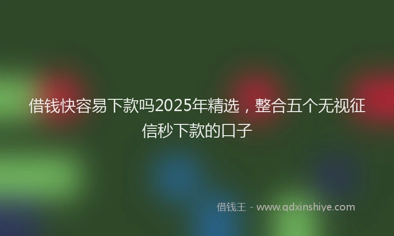 借钱快容易下款吗2025年精选，整合五个无视征信秒下款的口子