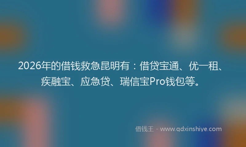 2026年的借钱救急昆明有：借贷宝通、优一租、疾融宝、应急贷、瑞信宝Pro钱包等。