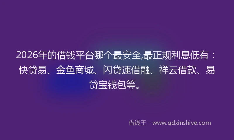 2026年的借钱平台哪个最安全,最正规利息低有：快贷易、金鱼商城、闪贷速借融、祥云借款、易贷宝钱包等。