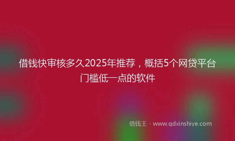借钱快审核多久2025年推荐，概括5个网贷平台门槛低一点的软件