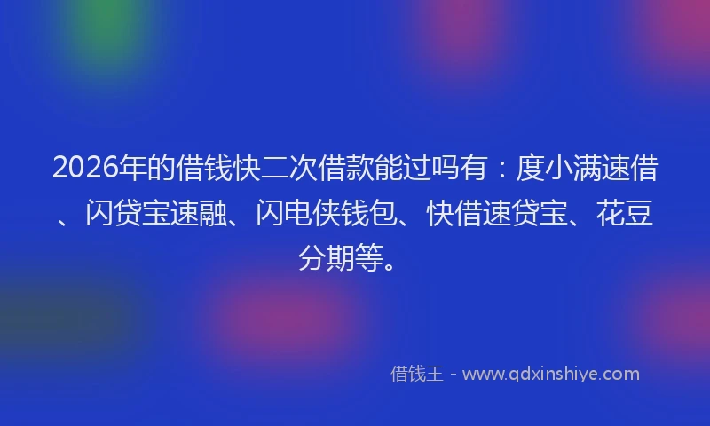 2026年的借钱快二次借款能过吗有：度小满速借、闪贷宝速融、闪电侠钱包、快借速贷宝、花豆分期等。