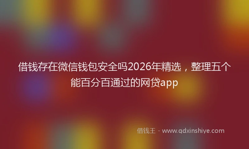 借钱存在微信钱包安全吗2026年精选,整理五个能百分百通过的网贷app