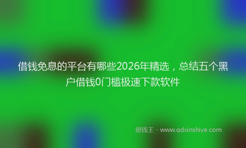 借钱免息的平台有哪些2026年精选，总结五个黑户借钱0门槛极速下款软件