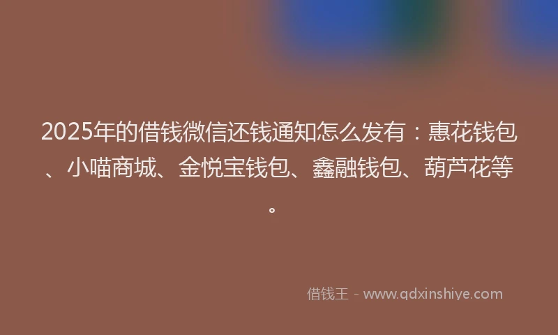 2025年的借钱微信还钱通知怎么发有：惠花钱包、小喵商城、金悦宝钱包、鑫融钱包、葫芦花等。
