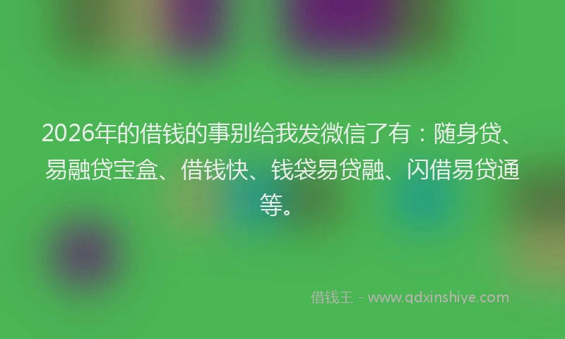 2026年的借钱的事别给我发微信了有：随身贷、易融贷宝盒、借钱快、钱袋易贷融、闪借易贷通等。