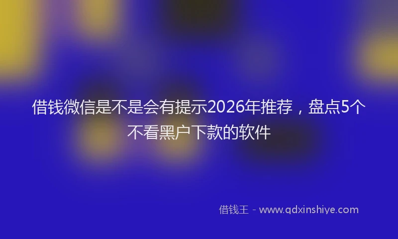 借钱微信是不是会有提示2026年推荐，盘点5个不看黑户下款的软件