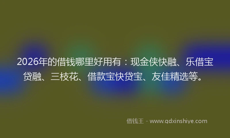 2026年的借钱哪里好用有：现金侠快融、乐借宝贷融、三枝花、借款宝快贷宝、友佳精选等。