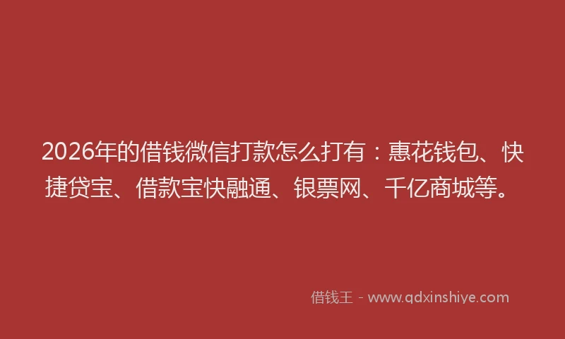 2026年的借钱微信打款怎么打有：惠花钱包、快捷贷宝、借款宝快融通、银票网、千亿商城等。